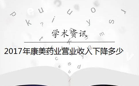 2017年康美药业营业收入下降多少？