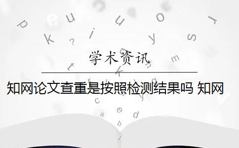 知网论文查重是按照检测结果吗 知网查重论文怎么检测？