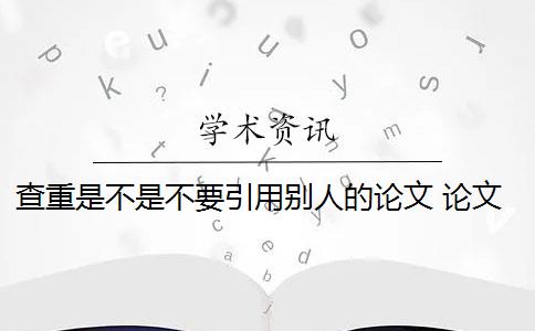 查重是不是不要引用别人的论文 论文中引用的句子到底差不查重？