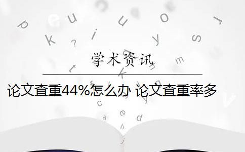 论文查重44%怎么办 论文查重率多少才能过关？