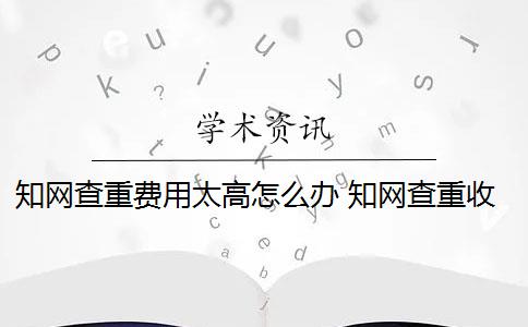 知网查重费用太高怎么办 知网查重收服务费吗？