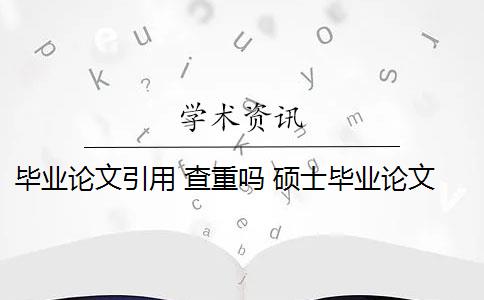 毕业论文引用 查重吗 硕士毕业论文引用自己已发表的论文查重会算重复吗？