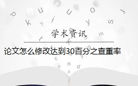 论文怎么修改达到30百分之查重率 论文查重30%怎么办？