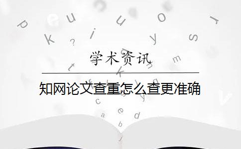 知网论文查重怎么查更准确