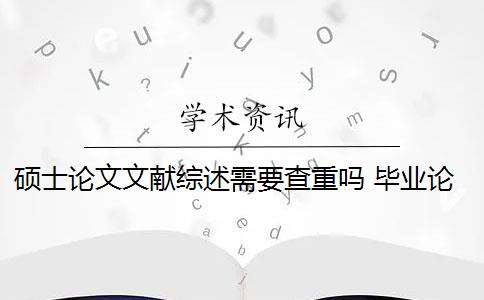 硕士论文文献综述需要查重吗 毕业论文文献综述查重吗？