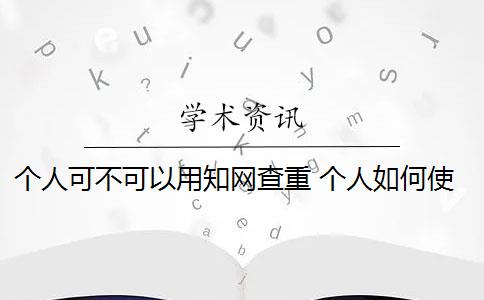 个人可不可以用知网查重 个人如何使用知网查重系统？