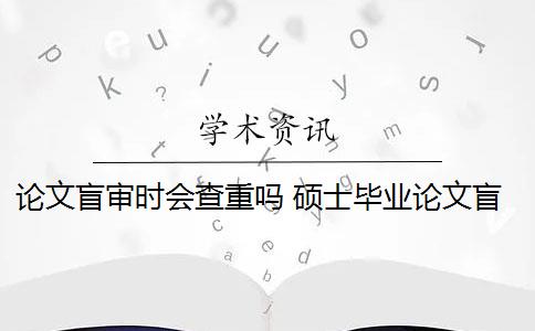 论文盲审时会查重吗 硕士毕业论文盲审都看什么？