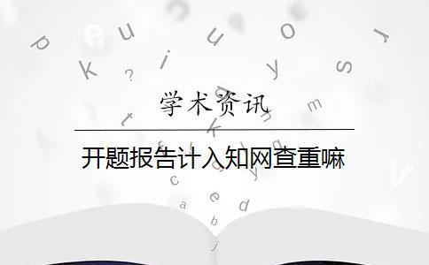 开题报告计入知网查重嘛 开题报告计入知网查重嘛