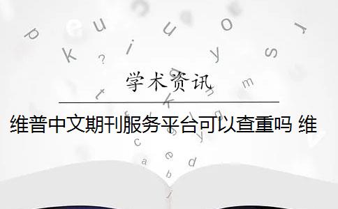 维普中文期刊服务平台可以查重吗 维普查重可以免费查重吗？