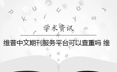 維普中文期刊服務(wù)平臺(tái)可以查重嗎 維普查重可以免費(fèi)查重嗎？