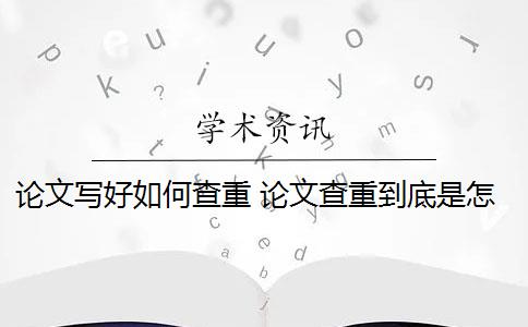 论文写好如何查重 论文查重到底是怎么查的？