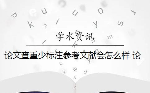 论文查重少标注参考文献会怎么样 论文标注引用是否会被查重？