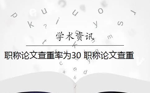 职称论文查重率为30 职称论文查重率是多少？