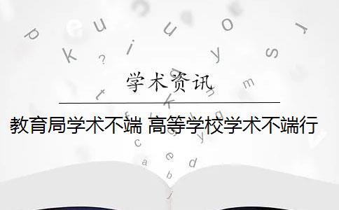 教育局学术不端 高等学校学术不端行为如何处理？