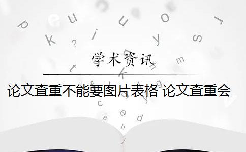 论文查重不能要图片表格 论文查重会查表格和图片的标题吗？