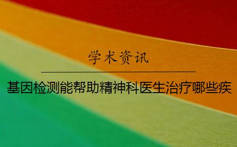 基因检测能帮助精神科医生治疗哪些疾病？