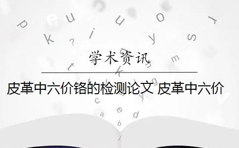 皮革中六價(jià)鉻的檢測(cè)論文 皮革中六價(jià)鉻產(chǎn)生的原因是什么？