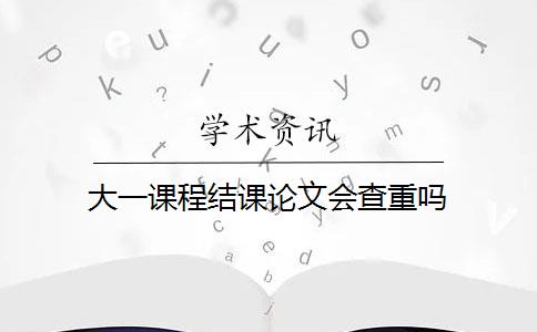 大一課程結(jié)課論文會(huì)查重嗎