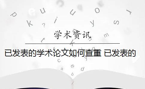 已發(fā)表的學(xué)術(shù)論文如何查重 已發(fā)表的論文查重可以避免跟自己的論文重復(fù)嗎？