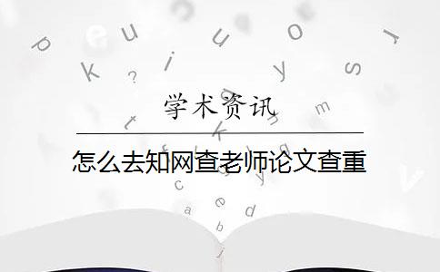 怎么去知网查老师论文查重