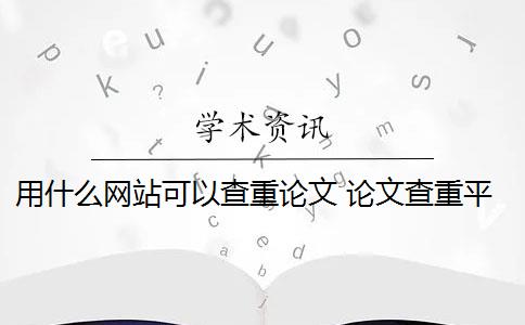 用什么網(wǎng)站可以查重論文 論文查重平臺有哪些？