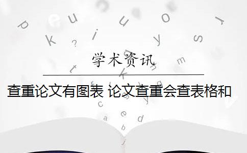 查重論文有圖表 論文查重會查表格和圖片的標題嗎？