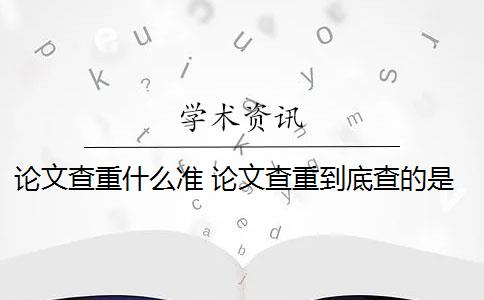 论文查重什么准 论文查重到底查的是什么？