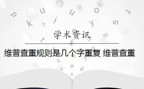 維普查重規(guī)則是幾個字重復(fù) 維普查重規(guī)則原理是什么？