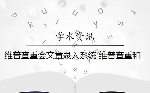 維普查重會文章錄入系統(tǒng) 維普查重和知網(wǎng)查重有什么區(qū)別？