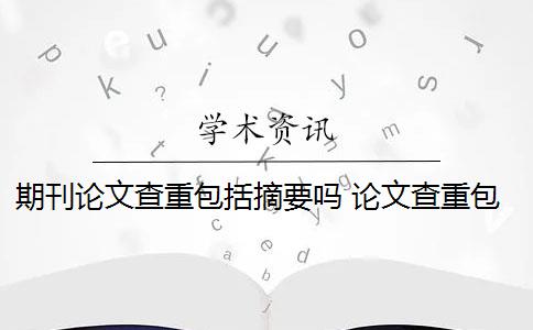 期刊论文查重包括摘要吗 论文查重包括摘要吗？