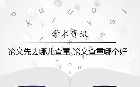 论文先去哪儿查重 论文查重哪个好？