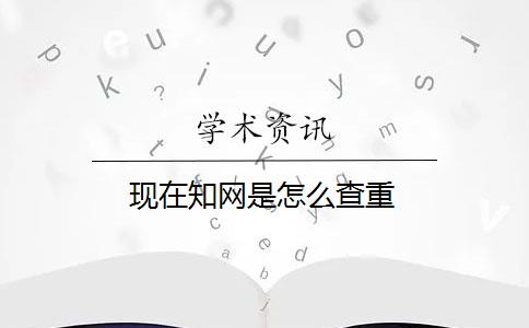 現(xiàn)在知網(wǎng)是怎么查重