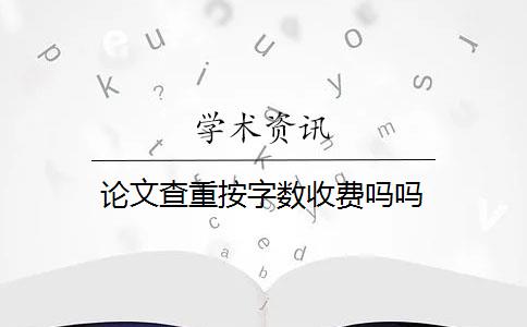 論文查重按字?jǐn)?shù)收費嗎嗎