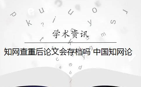 知網(wǎng)查重后論文會(huì)存檔嗎 中國知網(wǎng)論文查重后會(huì)被知網(wǎng)查重收錄嗎？