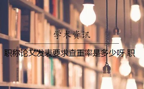 職稱論文發(fā)表要求查重率是多少呀 職稱論文查重率是多少？