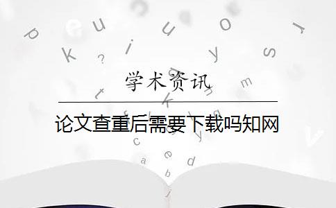 论文查重后需要下载吗知网