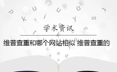 维普查重和哪个网站相似 维普查重的官方网址是什么？