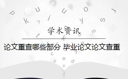 论文重查哪些部分 毕业论文论文查重哪些部分？