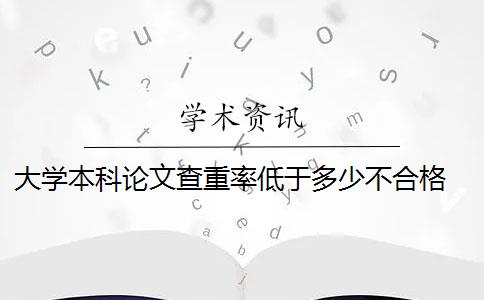 大学本科论文查重率低于多少不合格 本科毕业论文查重率一般多少以下算合格？