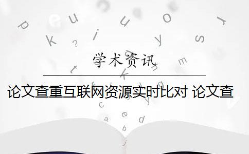 論文查重互聯(lián)網(wǎng)資源實(shí)時(shí)比對(duì) 論文查重中,互聯(lián)網(wǎng)的文檔資源能被檢測(cè)出來(lái)嗎？