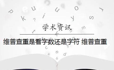 维普查重是看字数还是字符 维普查重是什么意思？