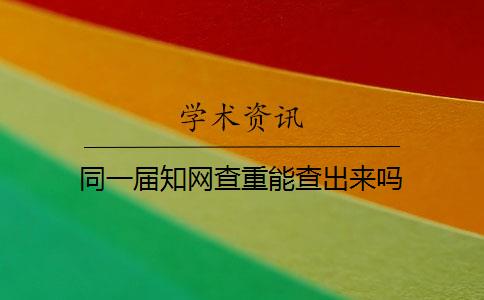 同一届知网查重能查出来吗 同一届知网查重能查出来吗