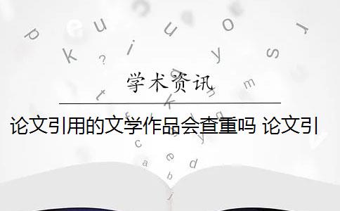 论文引用的文学作品会查重吗 论文引用文献会查重吗？