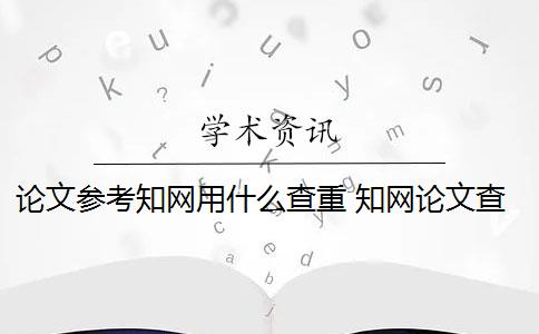 论文参考知网用什么查重 知网论文查重怎么查？