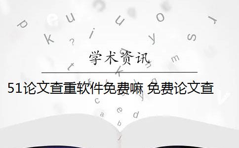 51论文查重软件免费嘛 免费论文查重用什么软件？