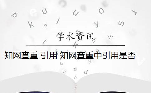 知网查重 引用 知网查重中引用是否占有查重率？