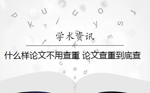 什么样论文不用查重 论文查重到底查的是什么？