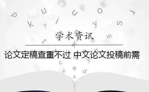 论文定稿查重不过 中文论文投稿前需要自己查重吗？