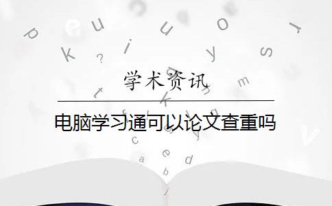 电脑学习通可以论文查重吗