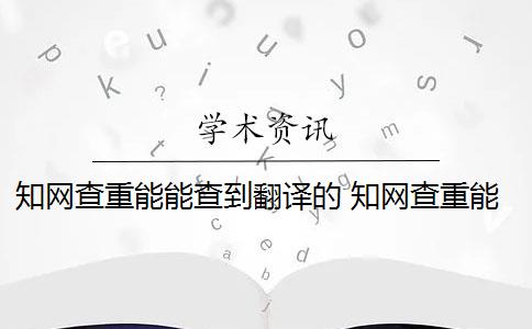 知网查重能能查到翻译的 知网查重能查英文翻译的论文吗？